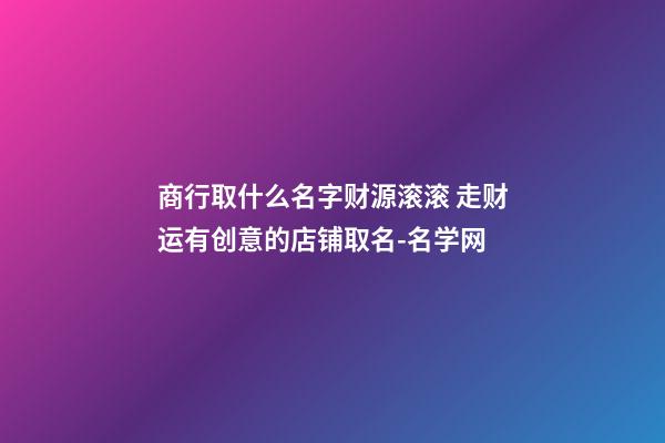 商行取什么名字财源滚滚 走财运有创意的店铺取名-名学网-第1张-店铺起名-玄机派